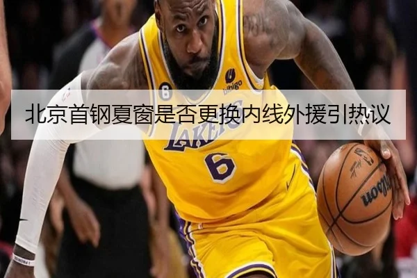 北京首钢夏窗是否更换内线外援引热议