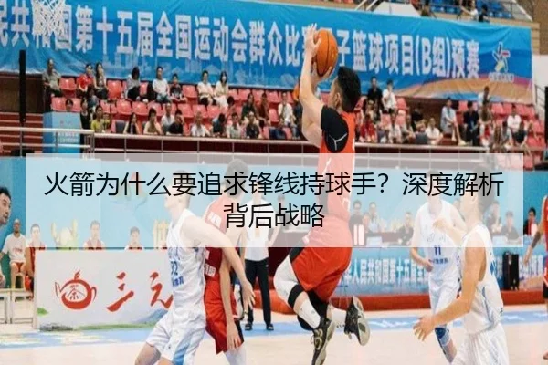 火箭为什么要追求锋线持球手？深度解析背后战略