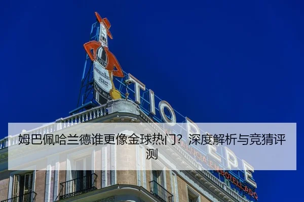 姆巴佩哈兰德谁更像金球热门？深度解析与竞猜评测